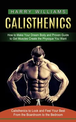Calisthenics: Cum să-ți faci corpul de vis și ghidul dovedit pentru a obține mușchii creează fizicul pe care îl dorești (Calisthenics to Look and Fee - Calisthenics: How to Make Your Dream Body and Proven Guide to Get Muscles Create the Physique You Want (Calisthenics to Look and Fee