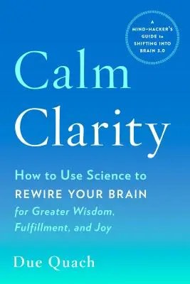 Calm Clarity: Cum să folosești știința pentru a-ți reconfigura creierul pentru mai multă înțelepciune, împlinire și bucurie - Calm Clarity: How to Use Science to Rewire Your Brain for Greater Wisdom, Fulfillment, and Joy