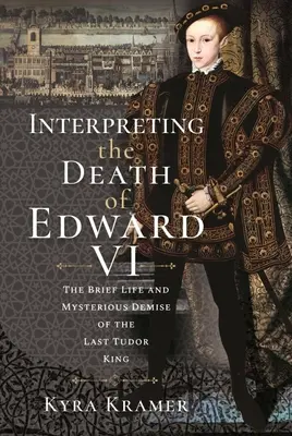 Interpretarea morții lui Edward al VI-lea: Viața și dispariția misterioasă a ultimului rege Tudor - Interpreting the Death of Edward VI: The Life and Mysterious Demise of the Last Tudor King