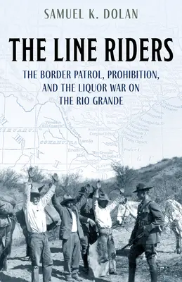 The Line Riders: Patrula de frontieră, prohibiția și războiul băuturilor alcoolice pe Rio Grande - The Line Riders: The Border Patrol, Prohibition, and the Liquor War on the Rio Grande