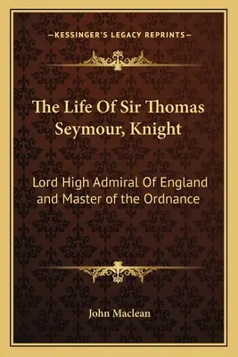 The Life of Sir Thomas Seymour, Knight: Lord Înalt Amiral al Angliei și Master of the Ordnance - The Life of Sir Thomas Seymour, Knight: Lord High Admiral of England and Master of the Ordnance