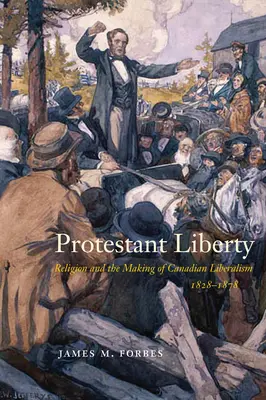 Protestant Liberty: Religia și crearea liberalismului canadian, 1828-1878 - Protestant Liberty: Religion and the Making of Canadian Liberalism, 1828-1878