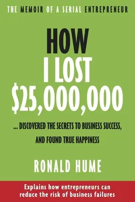 Cum am pierdut 25.000.000 de dolari ...: Am descoperit secretele succesului în afaceri și am găsit fericirea adevărată - How I Lost $25,000,000 ...: Discovered the Secrets to Business Success, and Found True Happiness
