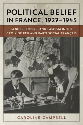 Credința politică în Franța, 1927-1945: Gen, imperiu și fascism în Croix de Feu și Parti Social Francais - Political Belief in France, 1927-1945: Gender, Empire, and Fascism in the Croix de Feu and Parti Social Francais