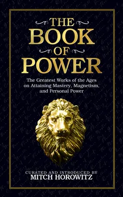 Cartea puterii: Cele mai mari lucrări ale veacurilor despre obținerea măiestriei, magnetismului și puterii personale (The Book of Power: The Greatest Works of the Ages on Attaining Mastery, Magnetism, and Personal Power) - The Book of Power: The Greatest Works of the Ages on Attaining Mastery, Magnetism, and Personal Power