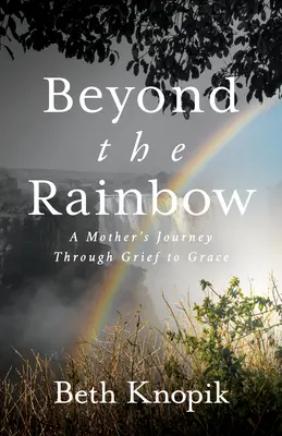 Dincolo de curcubeu: Călătoria unei mame prin durere și grație (A Mother's Journey Through Grief to Grace) - Beyond the Rainbow: A Mother's Journey Through Grief to Grace