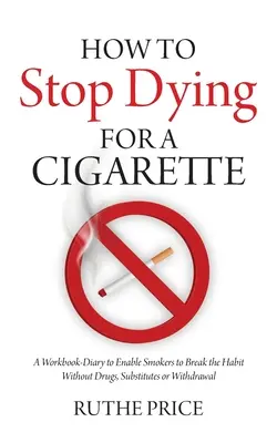 How to Stop Dying for a Cigarette: O carte de lucru-jurnal pentru a permite fumătorilor să renunțe la viciu fără medicamente, înlocuitori sau sevraj - How to Stop Dying for a Cigarette: A Workbook-Diary to Enable Smokers to Break the Habit Without Drugs, Substitutes or Withdrawal