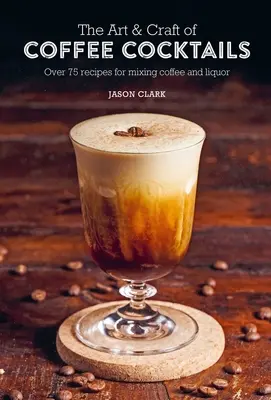 The Art & Craft of Coffee Cocktails: Peste 75 de rețete pentru amestecarea cafelei și a lichiorului - The Art & Craft of Coffee Cocktails: Over 75 Recipes for Mixing Coffee and Liquor