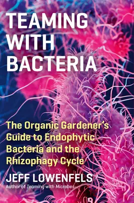 Teaming with Bacteria: Ghidul grădinarului ecologic pentru bacteriile endofite și ciclul rizofagiei - Teaming with Bacteria: The Organic Gardener's Guide to Endophytic Bacteria and the Rhizophagy Cycle