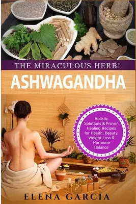 Ashwagandha - Planta miraculoasă! Soluții holistice și rețete de vindecare dovedite pentru sănătate, frumusețe, pierdere în greutate și echilibru hormonal - Ashwagandha - The Miraculous Herb!: Holistic Solutions & Proven Healing Recipes for Health, Beauty, Weight Loss & Hormone Balance