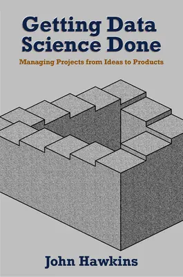Getting Data Science Done: Gestionarea proiectelor de la idei la produse - Getting Data Science Done: Managing Projects From Ideas to Products