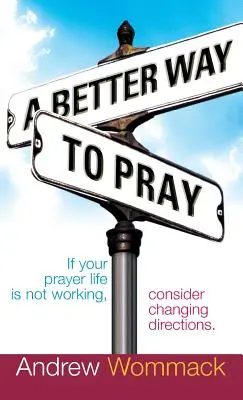 O modalitate mai bună de a te ruga: Dacă viața ta de rugăciune nu funcționează, ia în considerare schimbarea direcției - A Better Way to Pray: If Your Prayer Life Is Not Working, Consider Changing Directions