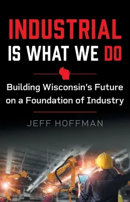 Industrial Is What We Do: Construirea viitorului statului Wisconsin pe o bază industrială - Industrial Is What We Do: Building Wisconsin's Future on a Foundation of Industry