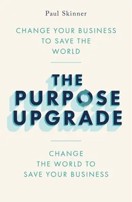 The Purpose Upgrade (Îmbunătățirea scopului): Change Your Business to Save the World. Schimbă lumea pentru a-ți salva afacerea - The Purpose Upgrade: Change Your Business to Save the World. Change the World to Save Your Business