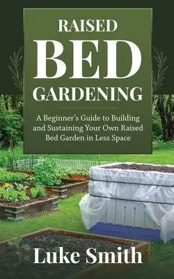Raised Bed Gardening: Ghidul începătorului pentru construirea și întreținerea propriei grădini cu paturi supraetajate în mai puțin spațiu - Raised Bed Gardening: A Beginner's Guide to Building and Sustaining Your Own Raised Bed Garden in Less Space