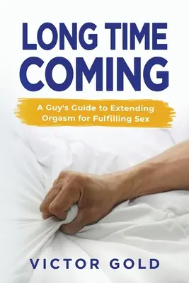 Long Time Coming: Ghidul unui bărbat pentru prelungirea orgasmului pentru un sex împlinit - Long Time Coming: A Guy's Guide to Extending Orgasm for Fulfilling Sex