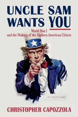 Unchiul Sam te vrea: Primul Război Mondial și crearea cetățeanului american modern - Uncle Sam Wants You: World War I and the Making of the Modern American Citizen