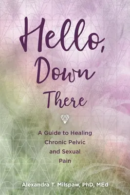 Bună ziua, acolo jos: Un ghid pentru vindecarea durerilor pelvine și sexuale cronice - Hello, Down There: A guide to healing chronic pelvic and sexual pain