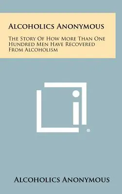 Alcoolicii Anonimi: Povestea modului în care mai mult de o sută de bărbați și-au revenit din alcoolism - Alcoholics Anonymous: The Story Of How More Than One Hundred Men Have Recovered From Alcoholism