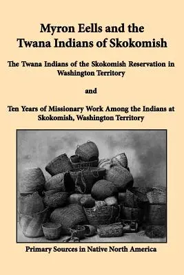 Myron Eells și indienii Twana din Skokomish: Indienii Twana din Rezervația Skokomish din Teritoriul Washington și zece ani de muncă misionară - Myron Eells and the Twana Indians of Skokomish: The Twana Indians of the Skokomish Reservation in Washington Territory and Ten Years of Missionary Wor