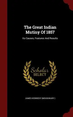 The Great Indian Mutiny of 1857: Cauzele, caracteristicile și rezultatele sale ((Misionarul ). James Kennedy) - The Great Indian Mutiny Of 1857: Its Causes, Features And Results ((Missionary ). James Kennedy)