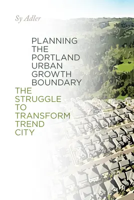 Planificarea limitei de creștere urbană a orașului Portland: Lupta pentru transformarea orașului Trend - Planning the Portland Urban Growth Boundary: The Struggle to Transform Trend City