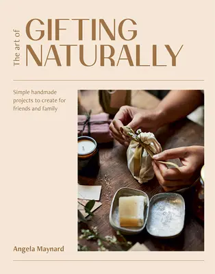 The Art of Gifting Naturally (Arta de a dărui în mod natural): Proiecte simple, realizate manual, de creat pentru prieteni și familie - The Art of Gifting Naturally: Simple, Handmade Projects to Create for Friends and Family