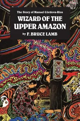 Wizard of the Upper Amazon (Vrăjitorul Amazonului Superior): Povestea lui Manuel C[rdova-Rios - Wizard of the Upper Amazon: The Story of Manuel C[rdova-Rios