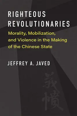Revoluționarii drepți: Moralitate, mobilizare și violență în crearea statului chinez - Righteous Revolutionaries: Morality, Mobilization, and Violence in the Making of the Chinese State