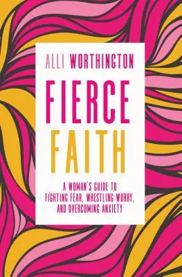Fierce Faith: A Woman's Guide to Fighting Fear, Wrestling Worry, and Overcoming Anxiety (Ghidul unei femei pentru combaterea fricii, lupta cu îngrijorarea și depășirea anxietății) - Fierce Faith: A Woman's Guide to Fighting Fear, Wrestling Worry, and Overcoming Anxiety