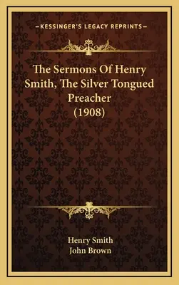 Predicile lui Henry Smith, predicatorul cu limba de argint (1908) (The Sermons Of Henry Smith, The Silver Tongued Preacher) - The Sermons Of Henry Smith, The Silver Tongued Preacher (1908)