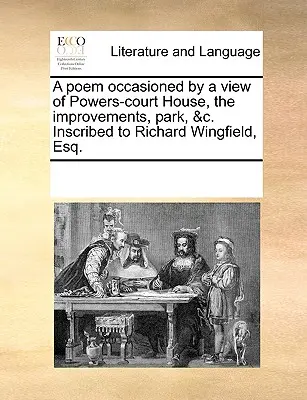 A Poem Occasioned by a View of Powers-Court House, the Improvements, Park, &c. Inscribed to Richard Wingfield, Esq.