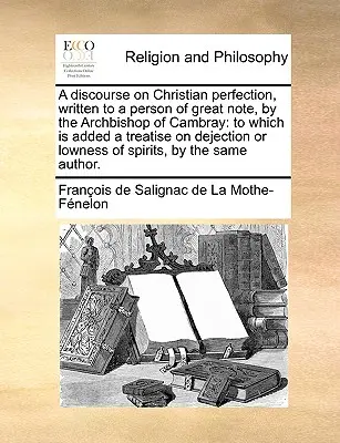 Un discurs despre perfecțiunea creștină, scris unei persoane de mare notorietate, de către Arhiepiscopul de Cambray: la care se adaugă un tratat despre deprimare sau depresie - A discourse on Christian perfection, written to a person of great note, by the Archbishop of Cambray: to which is added a treatise on dejection or low