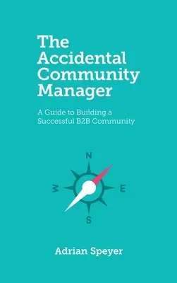 The Accidental Community Manager: A Guide to Building a Successful B2B Community