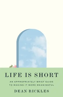 Viața este scurtă: Un ghid suficient de scurt pentru a o face mai plină de sens - Life Is Short: An Appropriately Brief Guide to Making It More Meaningful