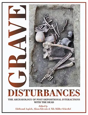 Grave Disturbances: Arheologia interacțiunilor post-depozitare cu morții: The Archaeology of Post-Depositional Interactions with the Dead - Grave Disturbances: The Archaeology of Post-Depositional Interactions with the Dead