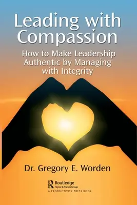 Conducerea cu compasiune: Cum să faci conducerea autentică prin gestionarea cu integritate - Leading with Compassion: How to Make Leadership Authentic by Managing with Integrity