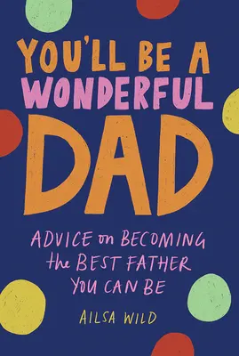 Vei fi un tată minunat: Sfaturi pentru a deveni cel mai bun tată pe care îl poți fi - You'll Be a Wonderful Dad: Advice on Becoming the Best Father You Can Be