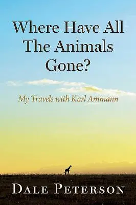 Unde au dispărut toate animalele? Călătoriile mele cu Karl Ammann - Where Have All the Animals Gone?: My Travels with Karl Ammann