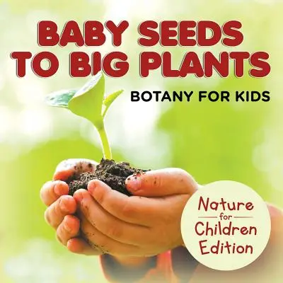 Baby Seeds To Big Plants: Botanică pentru copii Nature for Children Edition - Baby Seeds To Big Plants: Botany for Kids Nature for Children Edition