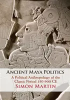 Politica mayașă antică: A Political Anthropology of the Classic Period 150-900 Ce - Ancient Maya Politics: A Political Anthropology of the Classic Period 150-900 Ce
