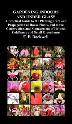 Grădinăritul în interior și sub sticlă: A Practical Guide to the Planting, Care and Propagation of House Plants, and to the Construction and Management of - Gardening Indoors and Under Glass: A Practical Guide to the Planting, Care and Propagation of House Plants, and to the Construction and Management of