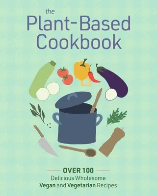 Cartea de bucate bazată pe plante: Peste 100 de rețete vegane și vegetariene delicioase și sănătoase - The Plant Based Cookbook: Over 100 Deliciously Wholesome Vegan and Vegetarian Recipes