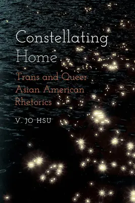 Constellating Home: Retorica asiatică americană trans și queer - Constellating Home: Trans and Queer Asian American Rhetorics