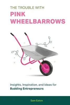 The Trouble with Pink Wheelbarrows: Insight, Inspiration, and Ideas for Budding Entrepreneurs