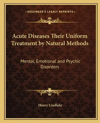 Acute Diseases Their Uniform Treatment by Natural Methods: Tulburări mentale, emoționale și psihice - Acute Diseases Their Uniform Treatment by Natural Methods: Mental, Emotional and Psychic Disorders