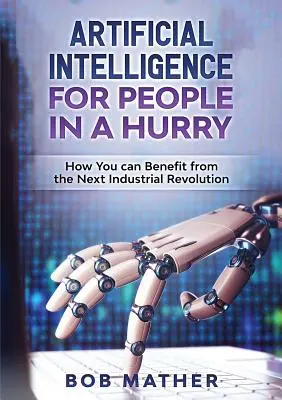 Inteligența artificială pentru oamenii grăbiți: Cum puteți beneficia de următoarea revoluție industrială - Artificial Intelligence for People in a Hurry: How You Can Benefit from the Next Industrial Revolution