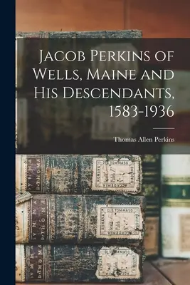 Jacob Perkins din Wells, Maine și descendenții săi, 1583-1936 - Jacob Perkins of Wells, Maine and His Descendants, 1583-1936