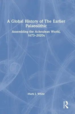 O istorie globală a paleoliticului timpuriu: Adunarea lumii Acheulean, 1673-2020s - A Global History of The Earlier Palaeolithic: Assembling the Acheulean World, 1673-2020s