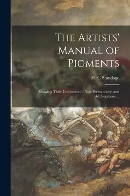 The Artists' Manual of Pigments (Manualul pigmenților pentru artiști): Showing Their Composition, Non-permanency, and Adulterations ... - The Artists' Manual of Pigments: Showing Their Composition, Non-permanency, and Adulterations ...